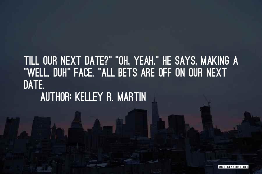 Kelley R. Martin Quotes: Till Our Next Date? Oh, Yeah, He Says, Making A Well, Duh Face. All Bets Are Off On Our Next