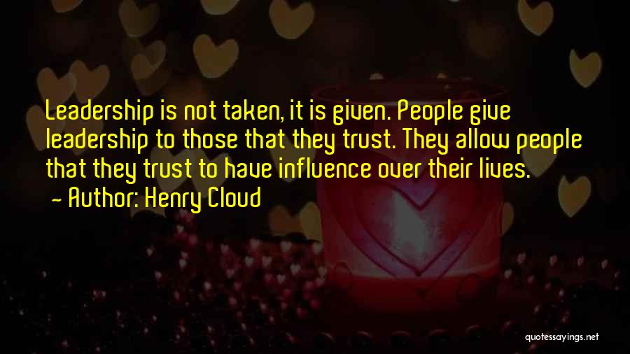 Henry Cloud Quotes: Leadership Is Not Taken, It Is Given. People Give Leadership To Those That They Trust. They Allow People That They