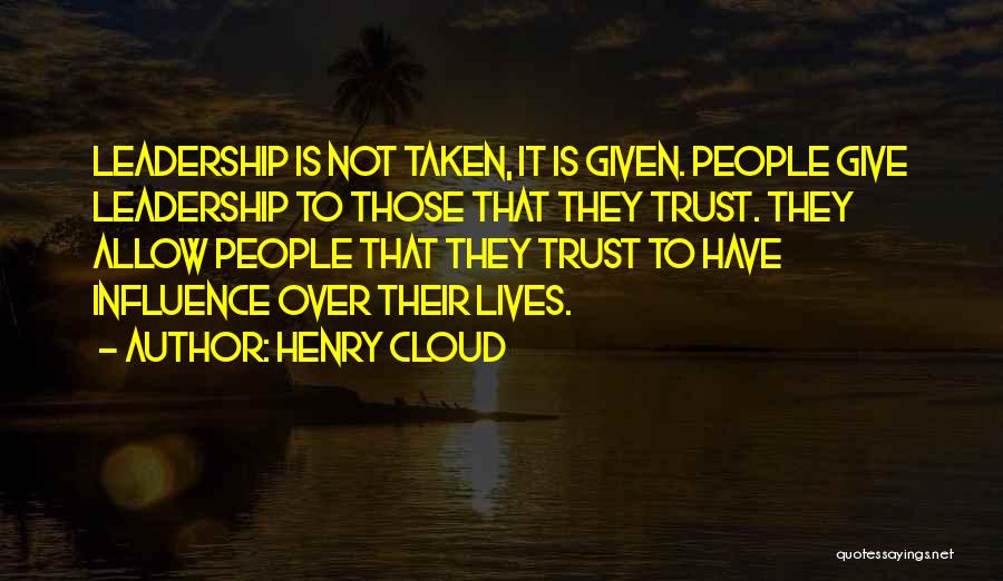 Henry Cloud Quotes: Leadership Is Not Taken, It Is Given. People Give Leadership To Those That They Trust. They Allow People That They