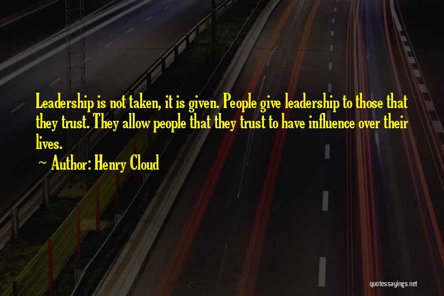 Henry Cloud Quotes: Leadership Is Not Taken, It Is Given. People Give Leadership To Those That They Trust. They Allow People That They