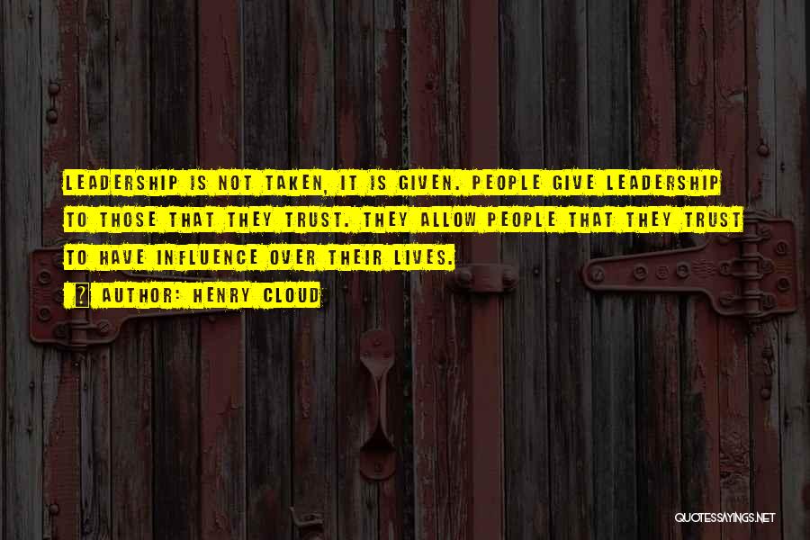Henry Cloud Quotes: Leadership Is Not Taken, It Is Given. People Give Leadership To Those That They Trust. They Allow People That They