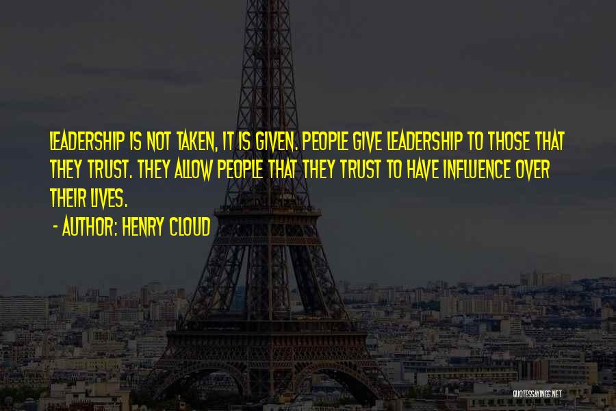 Henry Cloud Quotes: Leadership Is Not Taken, It Is Given. People Give Leadership To Those That They Trust. They Allow People That They
