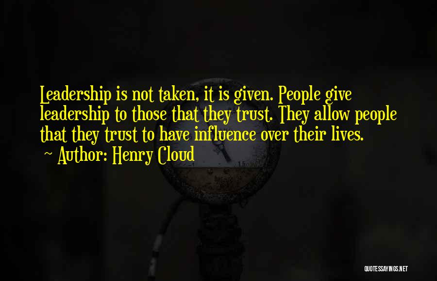 Henry Cloud Quotes: Leadership Is Not Taken, It Is Given. People Give Leadership To Those That They Trust. They Allow People That They