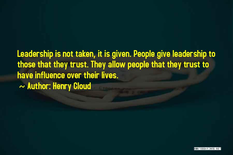Henry Cloud Quotes: Leadership Is Not Taken, It Is Given. People Give Leadership To Those That They Trust. They Allow People That They