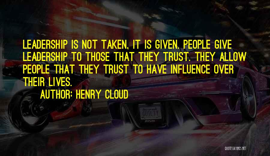 Henry Cloud Quotes: Leadership Is Not Taken, It Is Given. People Give Leadership To Those That They Trust. They Allow People That They