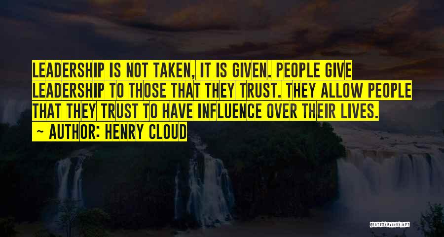Henry Cloud Quotes: Leadership Is Not Taken, It Is Given. People Give Leadership To Those That They Trust. They Allow People That They