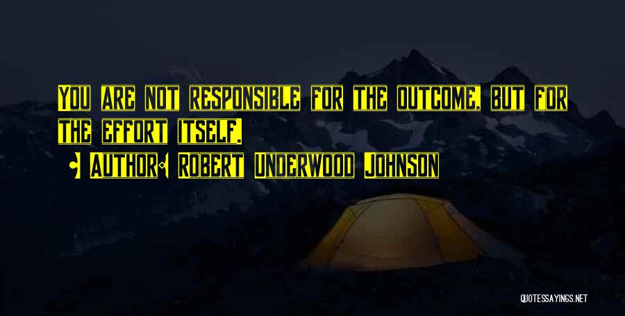 Robert Underwood Johnson Quotes: You Are Not Responsible For The Outcome, But For The Effort Itself.