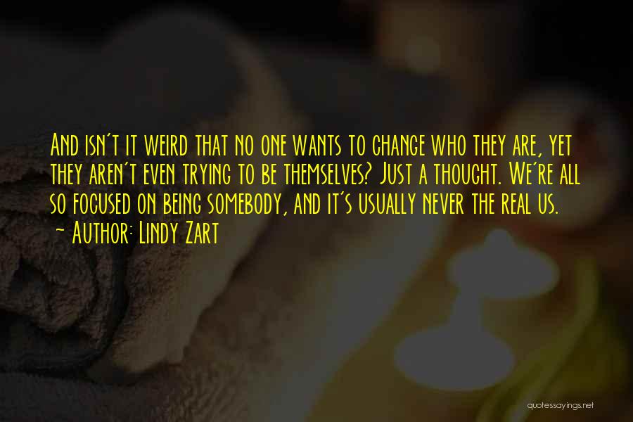 Lindy Zart Quotes: And Isn't It Weird That No One Wants To Change Who They Are, Yet They Aren't Even Trying To Be