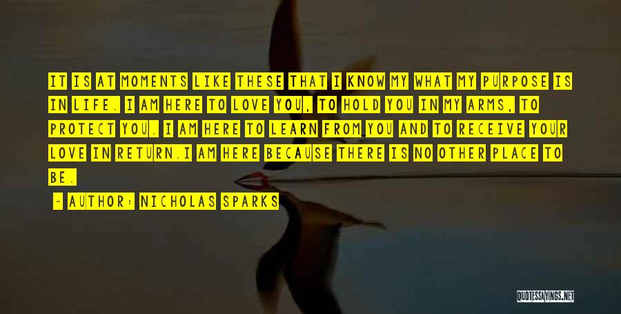Nicholas Sparks Quotes: It Is At Moments Like These That I Know My What My Purpose Is In Life. I Am Here To