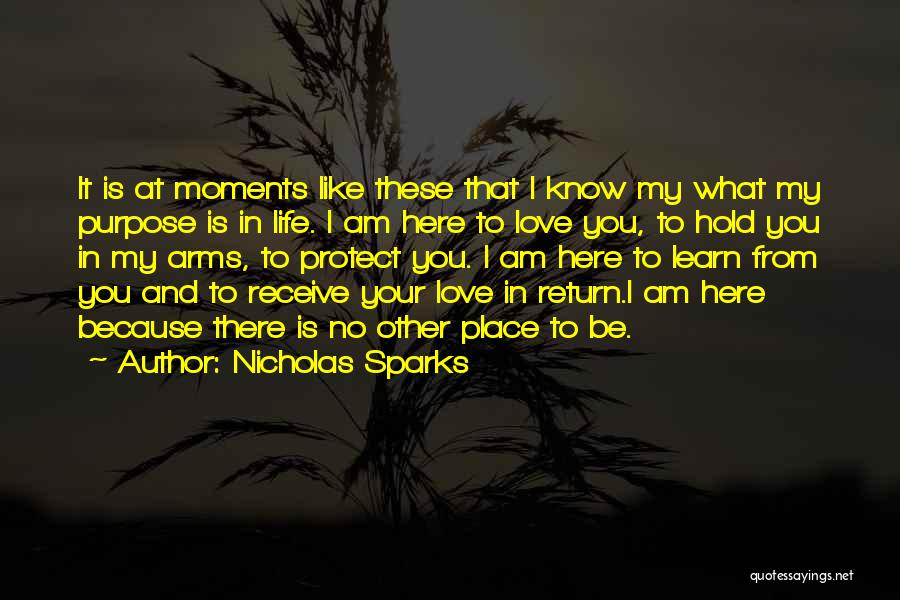 Nicholas Sparks Quotes: It Is At Moments Like These That I Know My What My Purpose Is In Life. I Am Here To