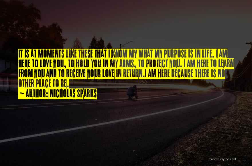Nicholas Sparks Quotes: It Is At Moments Like These That I Know My What My Purpose Is In Life. I Am Here To