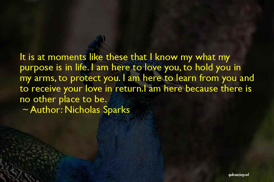 Nicholas Sparks Quotes: It Is At Moments Like These That I Know My What My Purpose Is In Life. I Am Here To