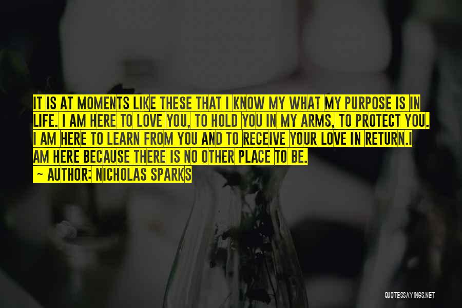 Nicholas Sparks Quotes: It Is At Moments Like These That I Know My What My Purpose Is In Life. I Am Here To