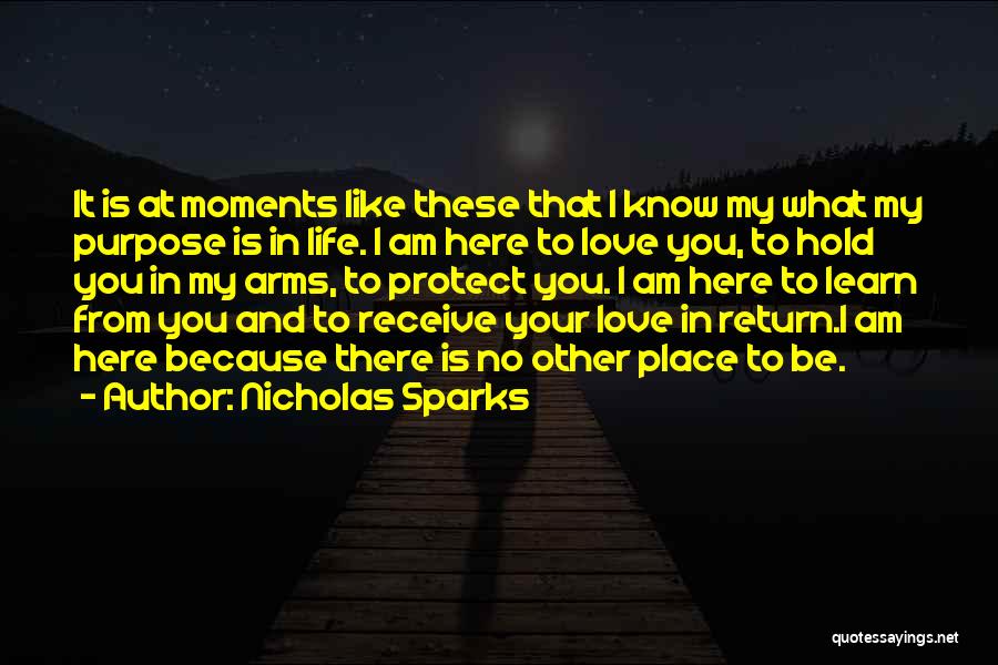Nicholas Sparks Quotes: It Is At Moments Like These That I Know My What My Purpose Is In Life. I Am Here To