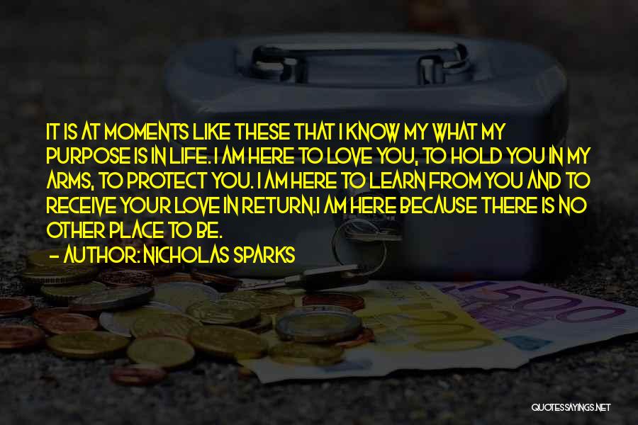 Nicholas Sparks Quotes: It Is At Moments Like These That I Know My What My Purpose Is In Life. I Am Here To