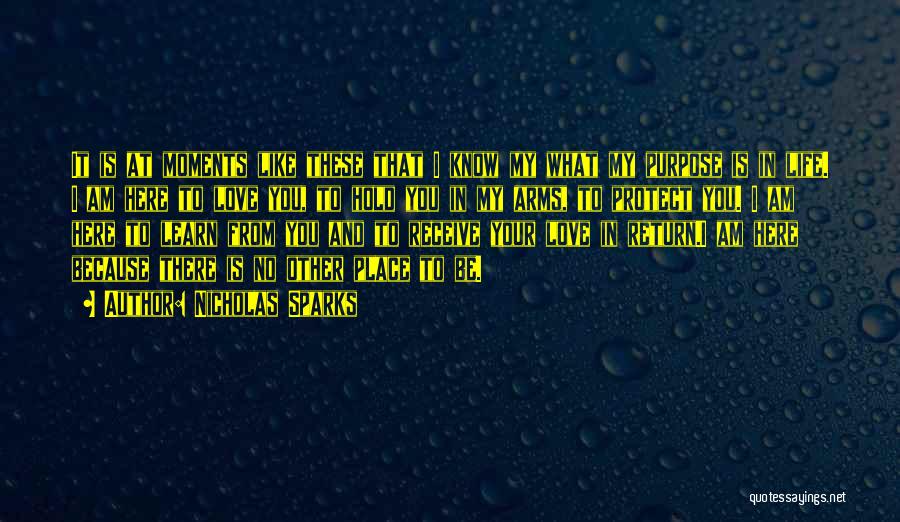 Nicholas Sparks Quotes: It Is At Moments Like These That I Know My What My Purpose Is In Life. I Am Here To