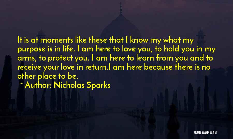 Nicholas Sparks Quotes: It Is At Moments Like These That I Know My What My Purpose Is In Life. I Am Here To
