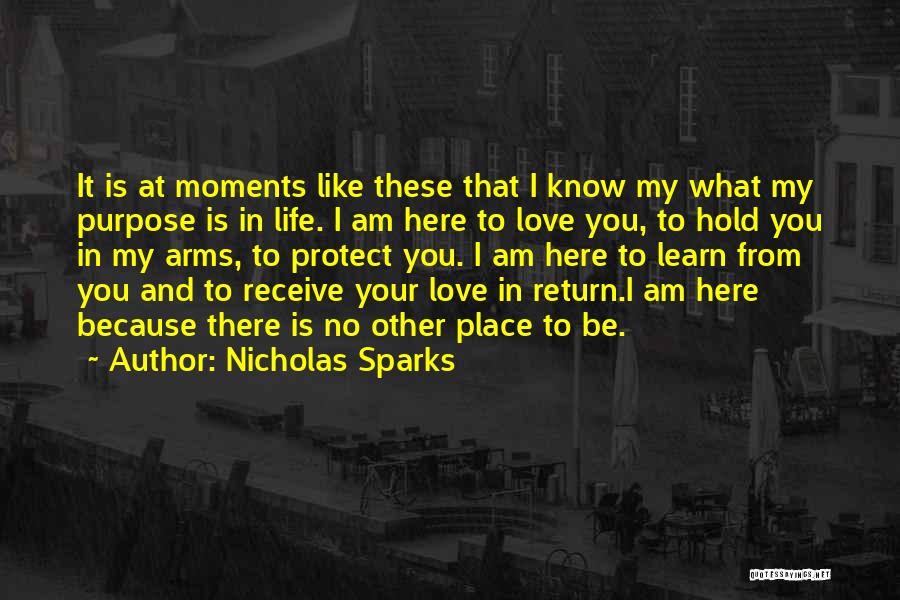 Nicholas Sparks Quotes: It Is At Moments Like These That I Know My What My Purpose Is In Life. I Am Here To