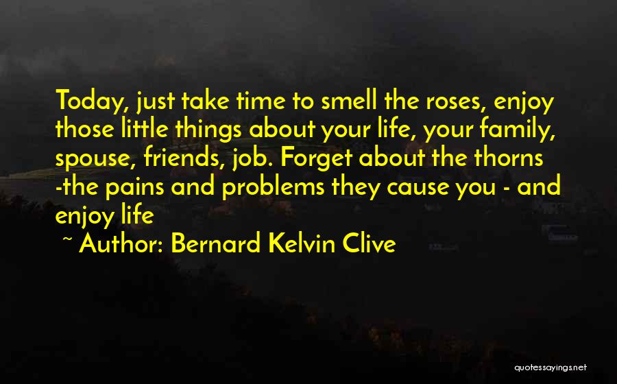 Bernard Kelvin Clive Quotes: Today, Just Take Time To Smell The Roses, Enjoy Those Little Things About Your Life, Your Family, Spouse, Friends, Job.