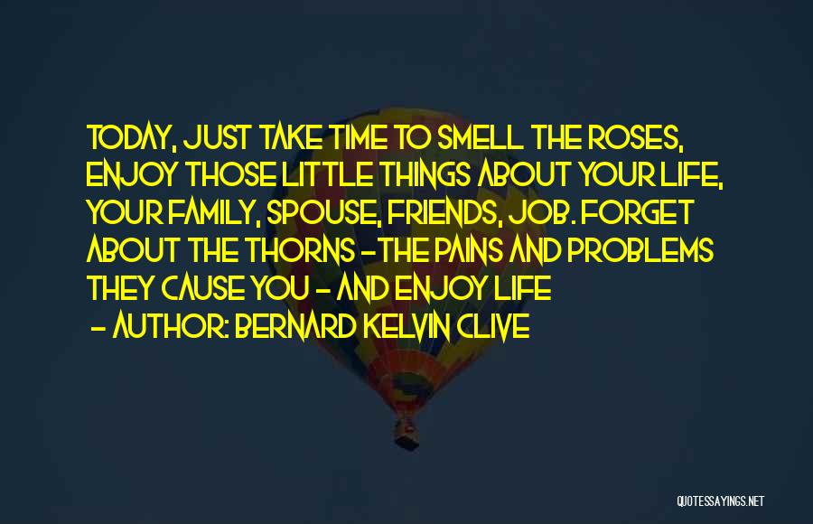 Bernard Kelvin Clive Quotes: Today, Just Take Time To Smell The Roses, Enjoy Those Little Things About Your Life, Your Family, Spouse, Friends, Job.