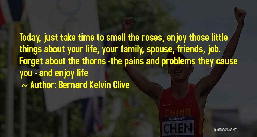 Bernard Kelvin Clive Quotes: Today, Just Take Time To Smell The Roses, Enjoy Those Little Things About Your Life, Your Family, Spouse, Friends, Job.