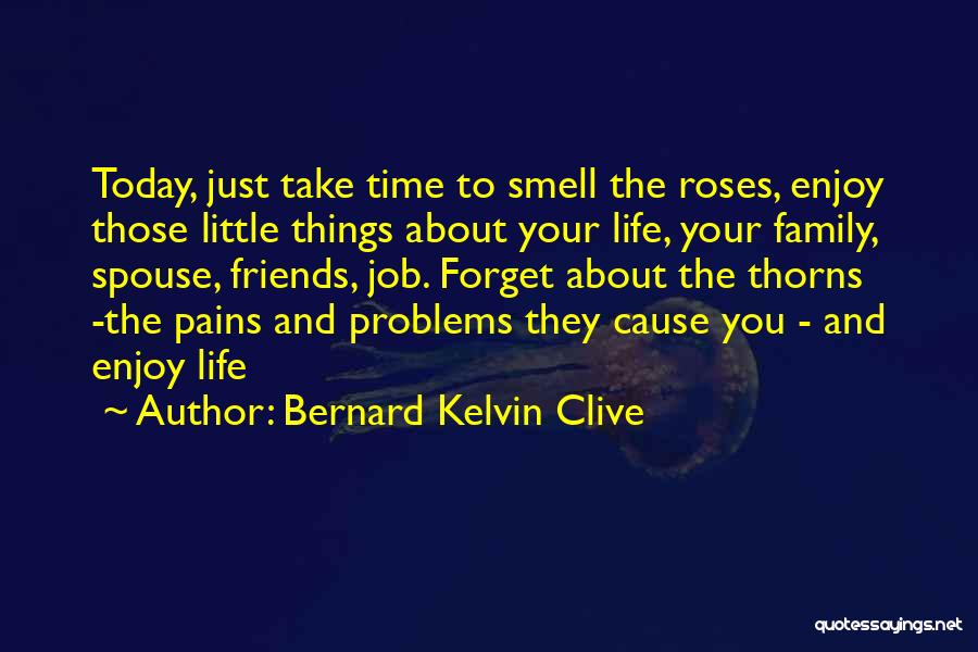 Bernard Kelvin Clive Quotes: Today, Just Take Time To Smell The Roses, Enjoy Those Little Things About Your Life, Your Family, Spouse, Friends, Job.