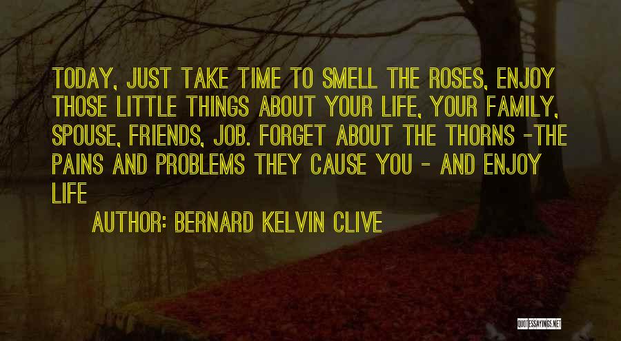 Bernard Kelvin Clive Quotes: Today, Just Take Time To Smell The Roses, Enjoy Those Little Things About Your Life, Your Family, Spouse, Friends, Job.