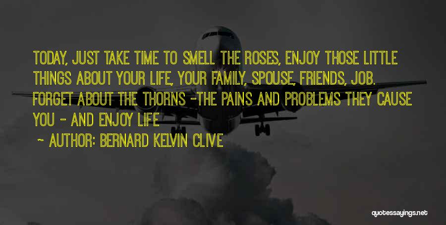 Bernard Kelvin Clive Quotes: Today, Just Take Time To Smell The Roses, Enjoy Those Little Things About Your Life, Your Family, Spouse, Friends, Job.