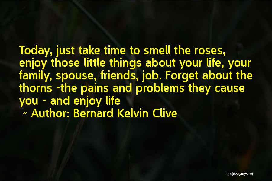 Bernard Kelvin Clive Quotes: Today, Just Take Time To Smell The Roses, Enjoy Those Little Things About Your Life, Your Family, Spouse, Friends, Job.