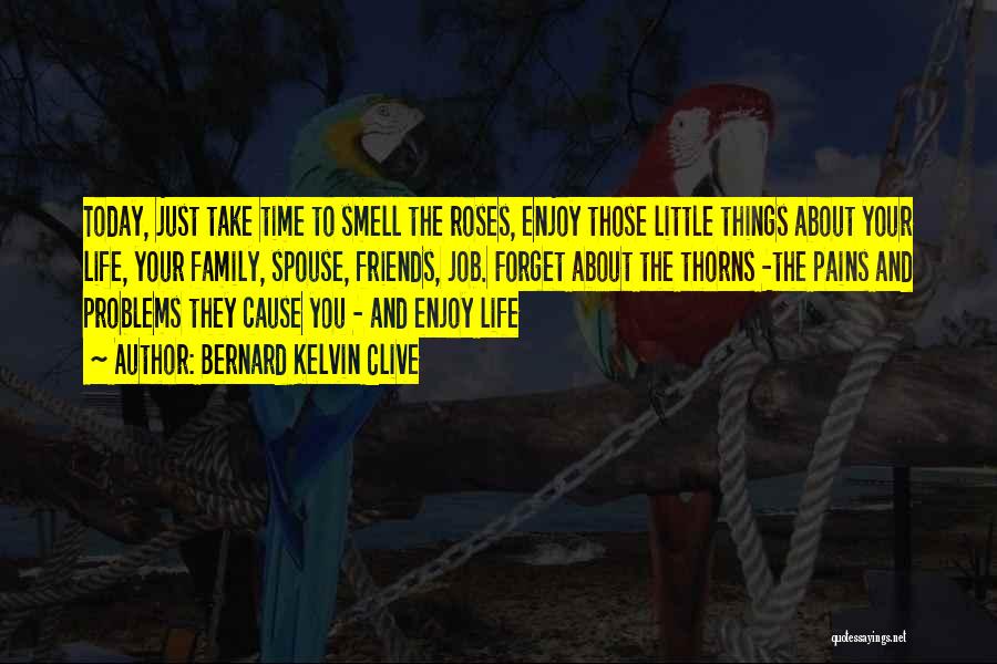 Bernard Kelvin Clive Quotes: Today, Just Take Time To Smell The Roses, Enjoy Those Little Things About Your Life, Your Family, Spouse, Friends, Job.