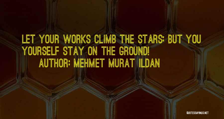 Mehmet Murat Ildan Quotes: Let Your Works Climb The Stars; But You Yourself Stay On The Ground!