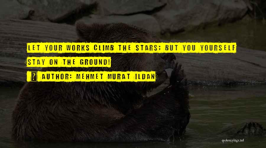 Mehmet Murat Ildan Quotes: Let Your Works Climb The Stars; But You Yourself Stay On The Ground!