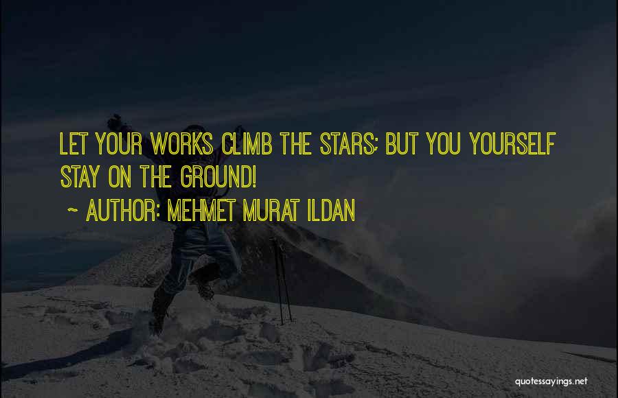 Mehmet Murat Ildan Quotes: Let Your Works Climb The Stars; But You Yourself Stay On The Ground!