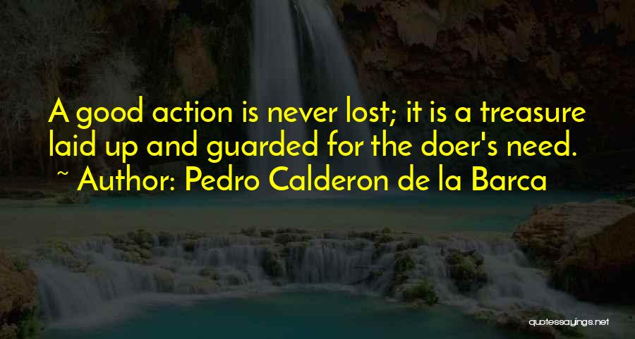 Pedro Calderon De La Barca Quotes: A Good Action Is Never Lost; It Is A Treasure Laid Up And Guarded For The Doer's Need.