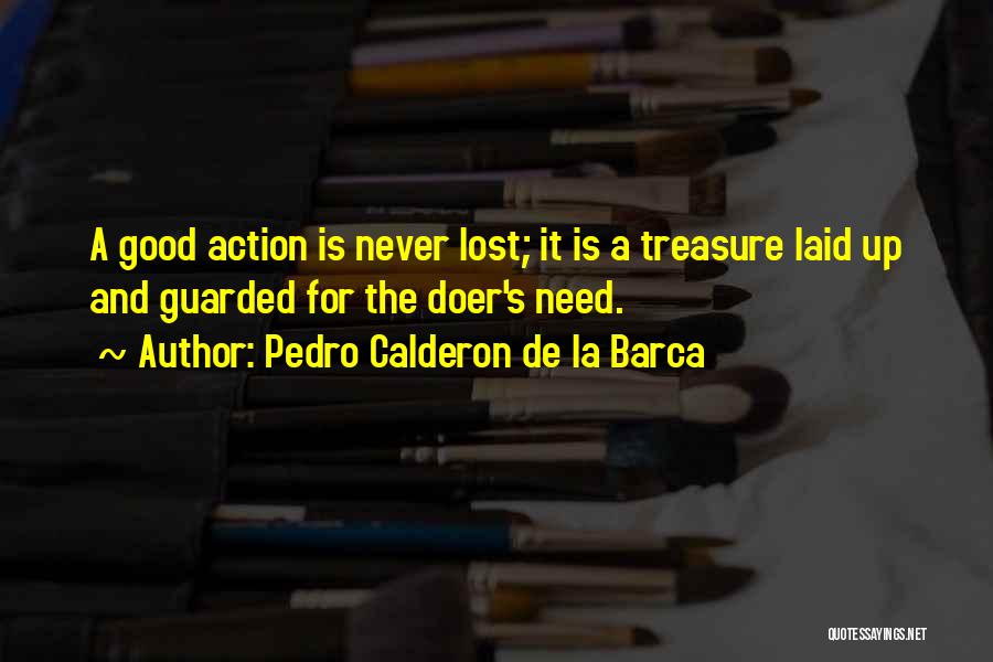 Pedro Calderon De La Barca Quotes: A Good Action Is Never Lost; It Is A Treasure Laid Up And Guarded For The Doer's Need.