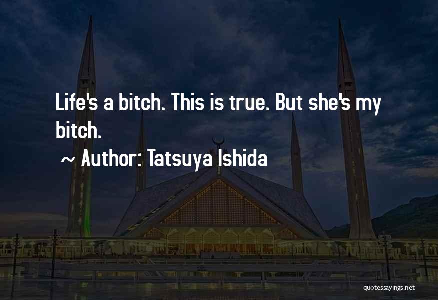 Tatsuya Ishida Quotes: Life's A Bitch. This Is True. But She's My Bitch.