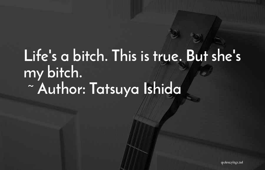 Tatsuya Ishida Quotes: Life's A Bitch. This Is True. But She's My Bitch.