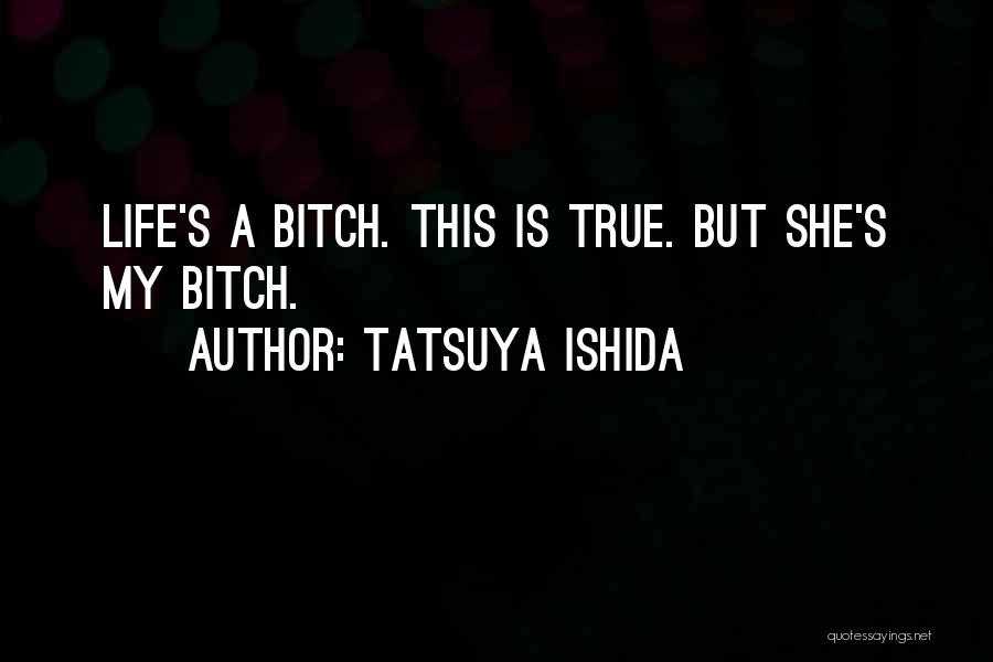 Tatsuya Ishida Quotes: Life's A Bitch. This Is True. But She's My Bitch.