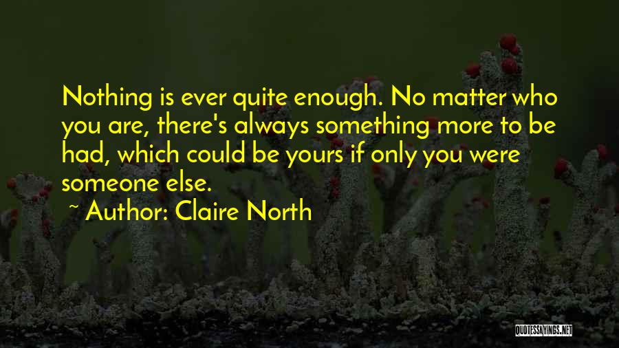Claire North Quotes: Nothing Is Ever Quite Enough. No Matter Who You Are, There's Always Something More To Be Had, Which Could Be