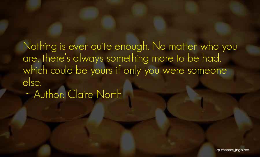 Claire North Quotes: Nothing Is Ever Quite Enough. No Matter Who You Are, There's Always Something More To Be Had, Which Could Be