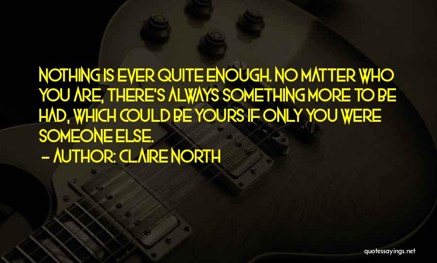 Claire North Quotes: Nothing Is Ever Quite Enough. No Matter Who You Are, There's Always Something More To Be Had, Which Could Be