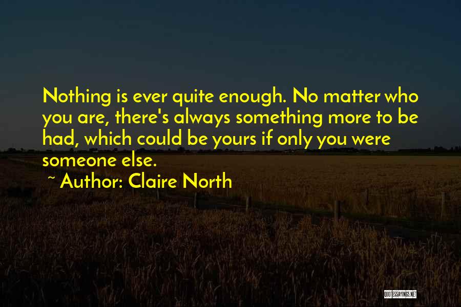 Claire North Quotes: Nothing Is Ever Quite Enough. No Matter Who You Are, There's Always Something More To Be Had, Which Could Be