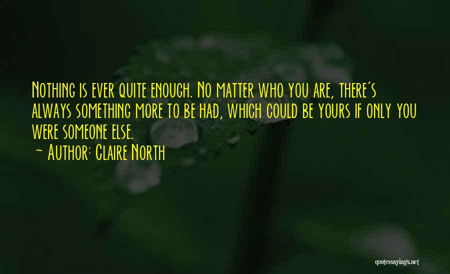 Claire North Quotes: Nothing Is Ever Quite Enough. No Matter Who You Are, There's Always Something More To Be Had, Which Could Be