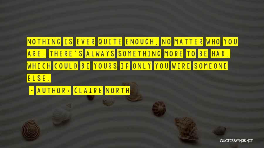 Claire North Quotes: Nothing Is Ever Quite Enough. No Matter Who You Are, There's Always Something More To Be Had, Which Could Be