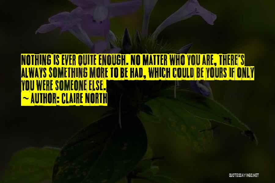 Claire North Quotes: Nothing Is Ever Quite Enough. No Matter Who You Are, There's Always Something More To Be Had, Which Could Be