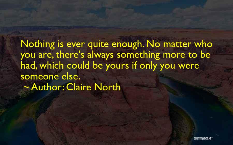 Claire North Quotes: Nothing Is Ever Quite Enough. No Matter Who You Are, There's Always Something More To Be Had, Which Could Be