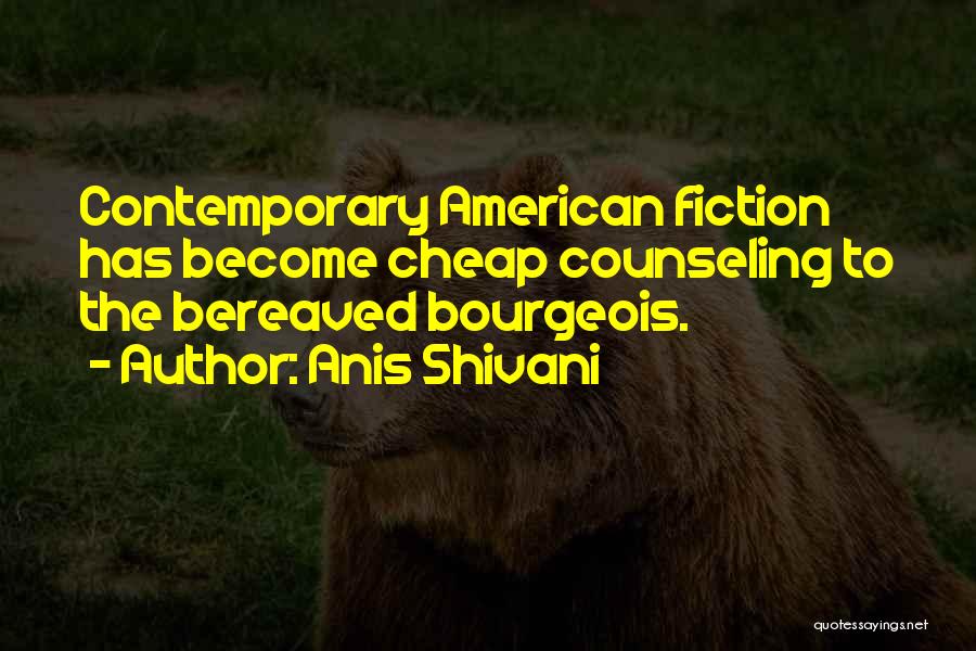 Anis Shivani Quotes: Contemporary American Fiction Has Become Cheap Counseling To The Bereaved Bourgeois.