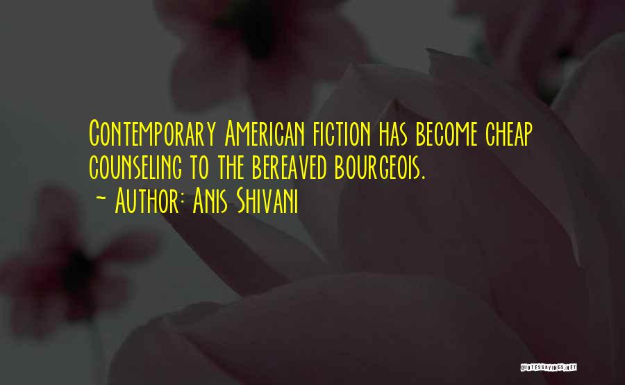 Anis Shivani Quotes: Contemporary American Fiction Has Become Cheap Counseling To The Bereaved Bourgeois.