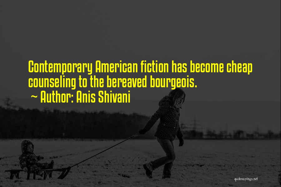 Anis Shivani Quotes: Contemporary American Fiction Has Become Cheap Counseling To The Bereaved Bourgeois.