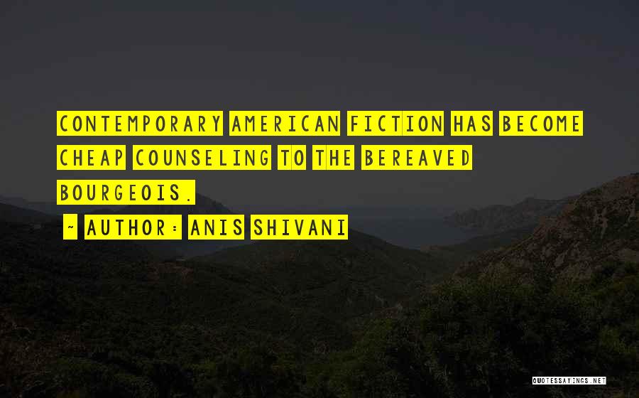 Anis Shivani Quotes: Contemporary American Fiction Has Become Cheap Counseling To The Bereaved Bourgeois.